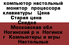 компьютор настольный монитор 2процессора2клавиатуры › Цена ­ 15 000 › Старая цена ­ 15 000 › Скидка ­ 10 - Московская обл., Ногинский р-н, Ногинск г. Компьютеры и игры » Настольные компьютеры   